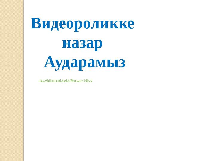 Видеороликке назар Аударамыз http://bilimland.kz/kk/#lesson=14655