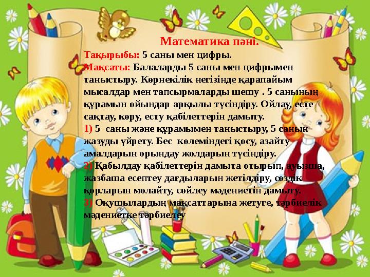 Математика пәні. Тақырыбы: 5 саны мен цифры. Мақсаты: Балаларды 5 саны мен цифрымен таныстыру. Көрнекілік негізінде қарапа