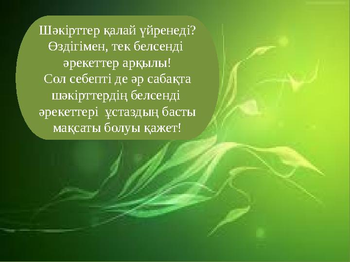 Шәкірттер қалай үйренеді? Өздігімен, тек белсенді әрекеттер арқылы! Сол себепті де әр сабақта шәкірттердің белсенді әрекетт