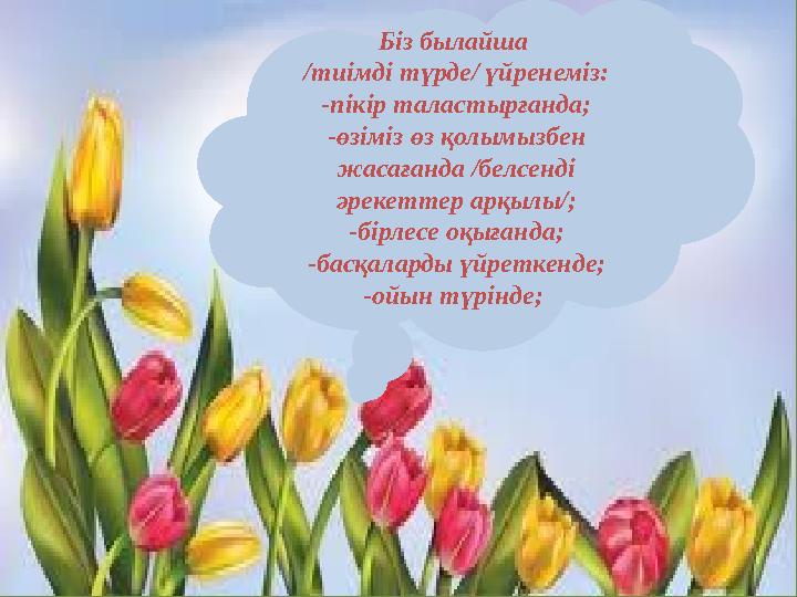 Біз былайша /тиімді түрде/ үйренеміз: -пікір таластырғанда; -өзіміз өз қолымызбен жасағанда /белсенді әрекеттер арқылы/; -бір