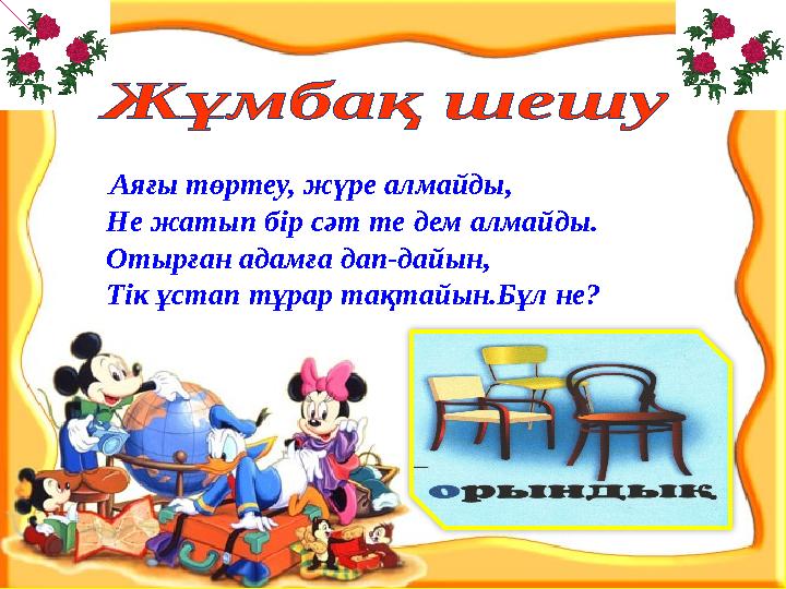 . Аяғы төртеу, жүре алмайды, Не жатып бір сәт те дем алмайды. Отырған адамға дап-дайын, Тік ұстап тұрар тақтайын.Бұл не?