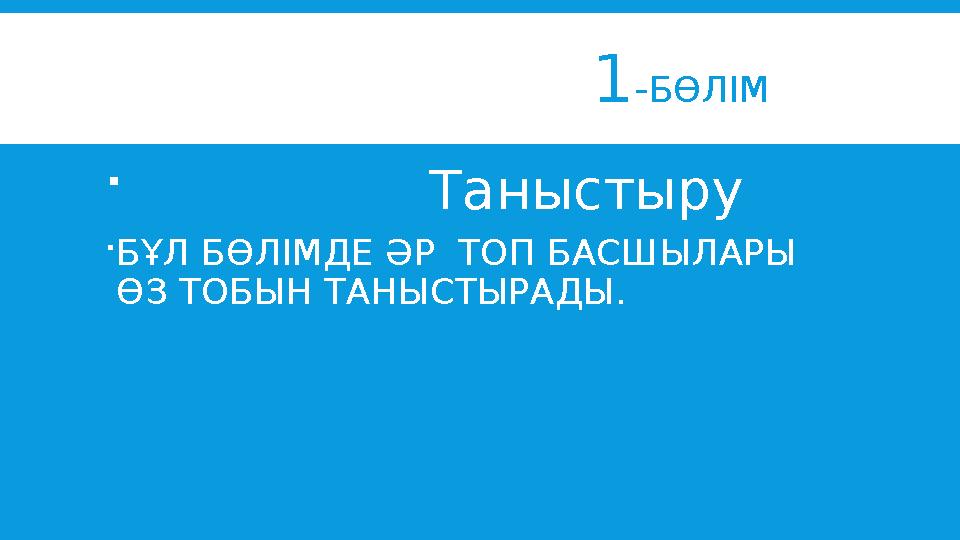 1 - БӨЛІМ  Таныстыру  БҰЛ БӨЛІМДЕ ӘР ТОП БАСШЫЛАРЫ ӨЗ ТОБЫН