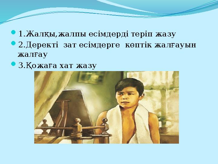 1.Жалқы,жалпы есімдерді теріп жазу 2.Деректі зат есімдерге көптік жалғауын жалғау 3.Қожаға хат жазу