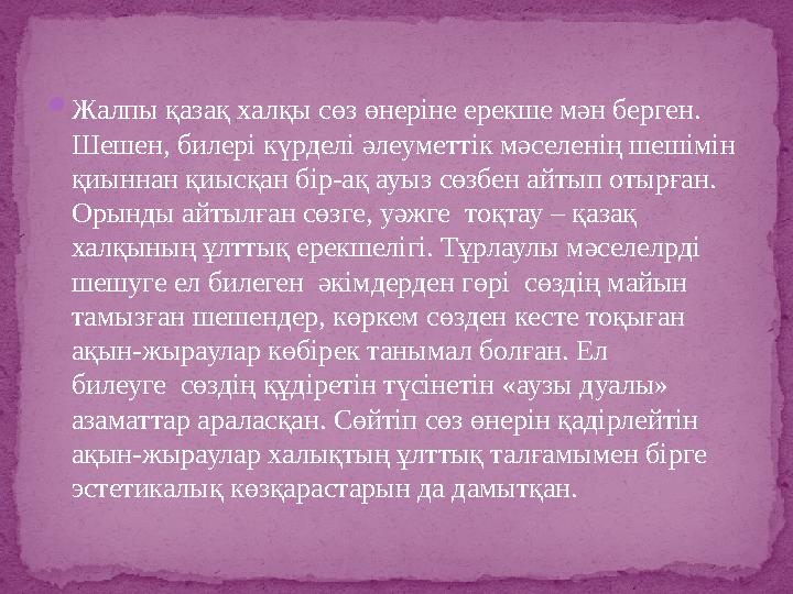  Жалпы қазақ халқы сөз өнеріне ерекше мән берген. Шешен, билері күрделі әлеуметтік мәселенің шешімін қиыннан қиысқан бір-ақ а