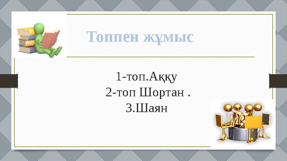 1-топ.Аққу 2-топ Шортан . 3.Шаян Топпен жұмыс