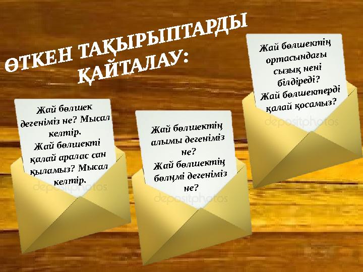 ӨТКЕН ТАҚЫРЫПТАРДЫ ҚАЙТАЛАУ: Жай бөлшек дегеніміз не? Мысал келтір. Жай бөлшекті қалай аралас сан қыламыз? Мысал келтір.