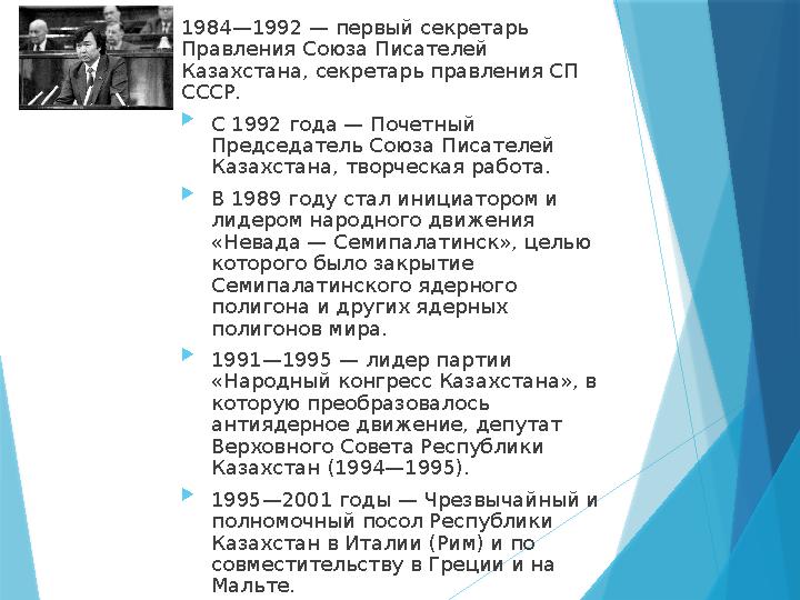 1984—1992 — первый секретарь Правления Союза Писателей Казахстана, секретарь правления СП СССР.  С 1992 го