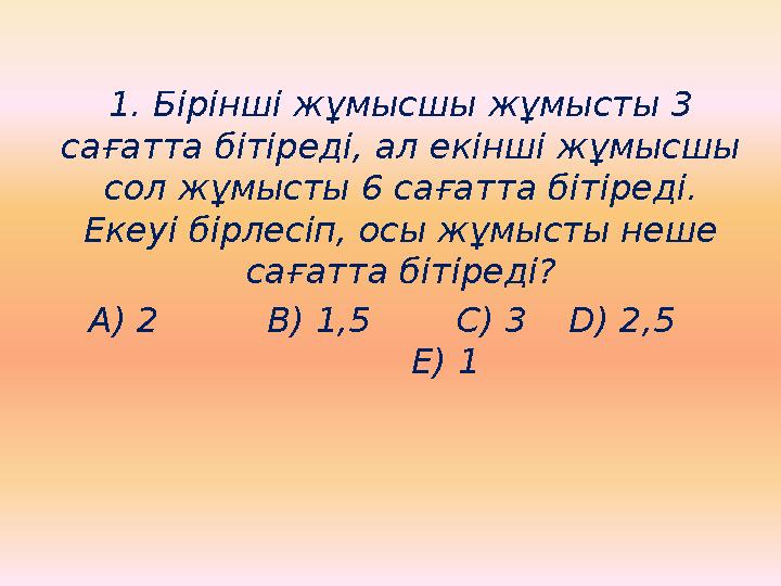 1. Бірінші жұмысшы жұмысты 3 сағатта бітіреді, ал екінші жұмысшы сол жұмысты 6 сағатта бітіреді. Екеуі бірлесіп, осы жұмысты