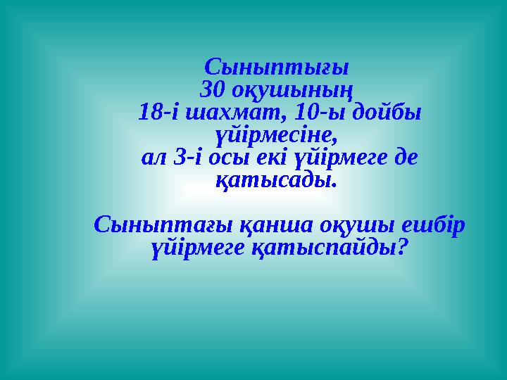Сыныптығы 30 оқушының 18-і шахмат, 10-ы дойбы үйірмесіне, ал 3-і осы екі үйірмеге де қатысады. Сыныптағы қанша оқушы ешбір