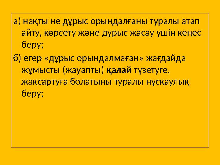 а) нақты не дұрыс орындалғаны туралы атап айту, көрсету және дұрыс жасау үшін кеңес беру; б) егер «дұрыс орындалмаған» жағдай