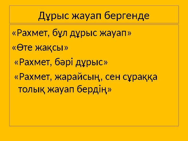 Дұрыс жауап бергенде «Рахмет, бұл дұрыс жауап» «Өте жақсы» «Рахмет, бәрі дұрыс» «Рахмет, жарайсың, сен сұраққа толық жауап