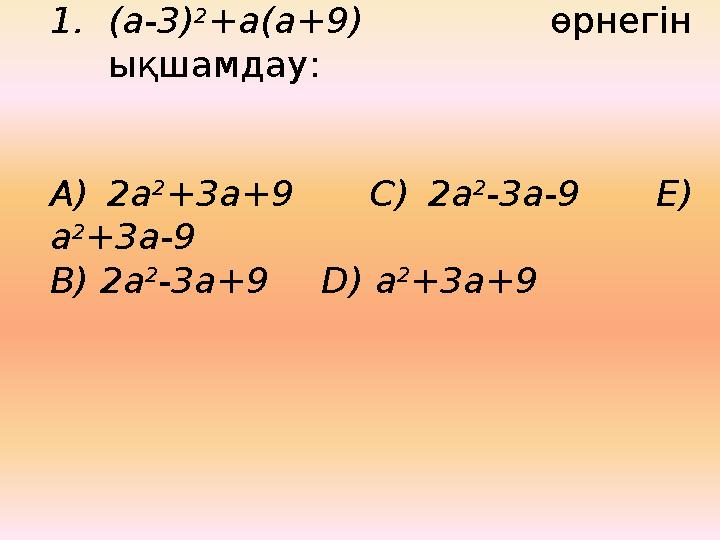 1.(а-3) 2 +а(а+9) өрнегін ықшамдау: А) 2а 2 +3а+9 С) 2а 2 -3а-9 Е) а 2 +3а-9 В) 2а 2 -3а+9 D) а 2 +3а+9