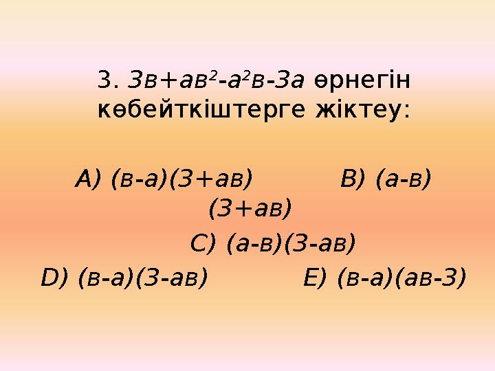 3. 3в+ав 2 -а 2 в-3а өрнегін көбейткіштерге жіктеу: А) (в-а)(3+ав) В) (а-в) (3+ав) С) (а-в)(3-ав) D) (в-а)(3-ав