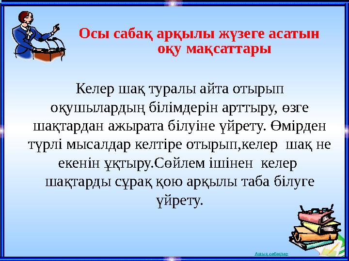 Ашық сабақтарОсы сабақ арқылы жүзеге асатын оқу мақсаттары Келер шақ туралы айта отырып оқушылардың білімдерін арттыру, өзге