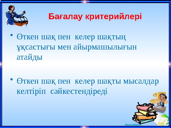 Ашық сабақтарБағалау критерийлері • Өткен шақ пен келер шақтың ұқсастығы мен айырмашылығын атайды • Өткен шақ пен келер шақ