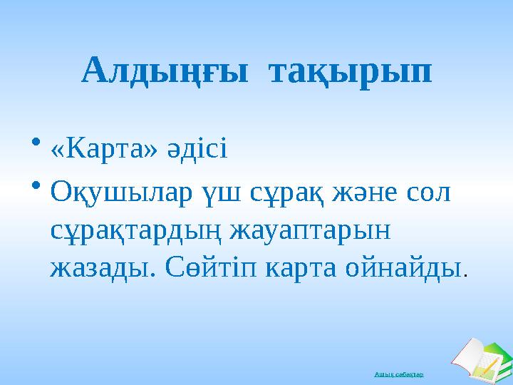 Ашық сабақтарАлдыңғы тақырып • «Карта» әдісі • Оқушылар үш сұрақ және сол сұрақтардың жауаптарын жазады. Сөйтіп карта ойнайд