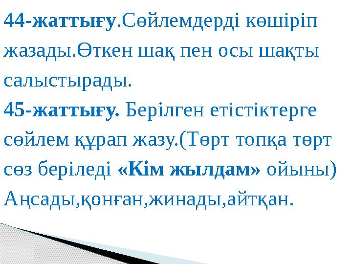 44-жаттығу .Сөйлемдерді көшіріп жазады.Өткен шақ пен осы шақты салыстырады. 45-жаттығу. Берілген етістіктерге сөйлем құрап ж