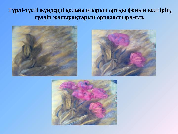 Түрлі-түсті жүндерді қолана отырып артқы фонын келтіріп, гүлдің жапырақтарын орналастырамыз.