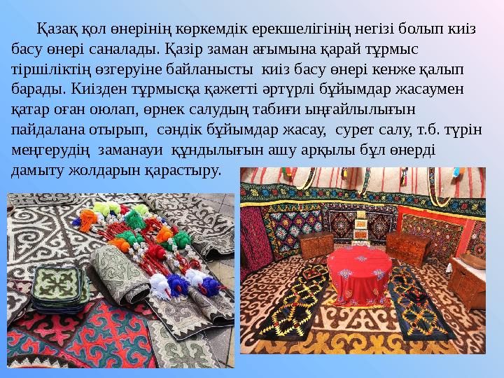 Қазақ қол өнерінің көркемдік ерекшелігінің негізі болып киіз басу өнері саналады. Қазір заман ағымына қарай тұрмыс