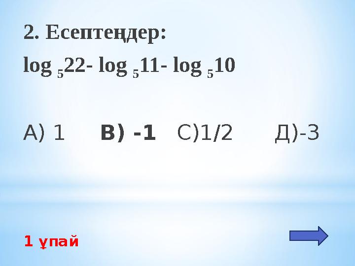 2. Есептеңдер: log 522- log 511- log 510 А) 1 В) -1 С)1/2 Д)-3 1 ұпай