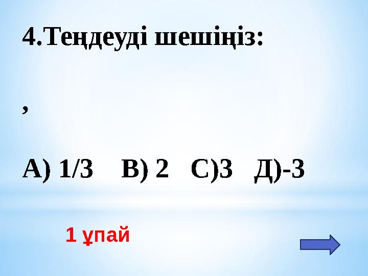 1 ұпай 4.Теңдеуді шешіңіз: , А) 1/3 В) 2 С)3 Д)-3