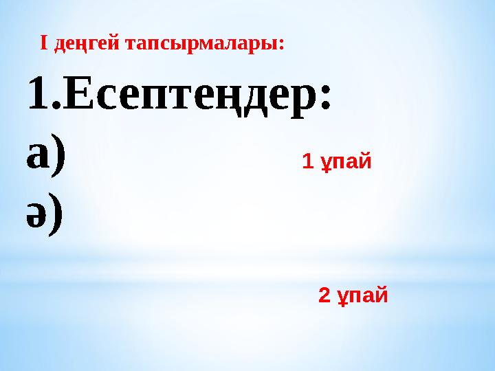 I деңгей тапсырмалары: 1.Есептеңдер: a) ә) 2 ұпай 1 ұпай