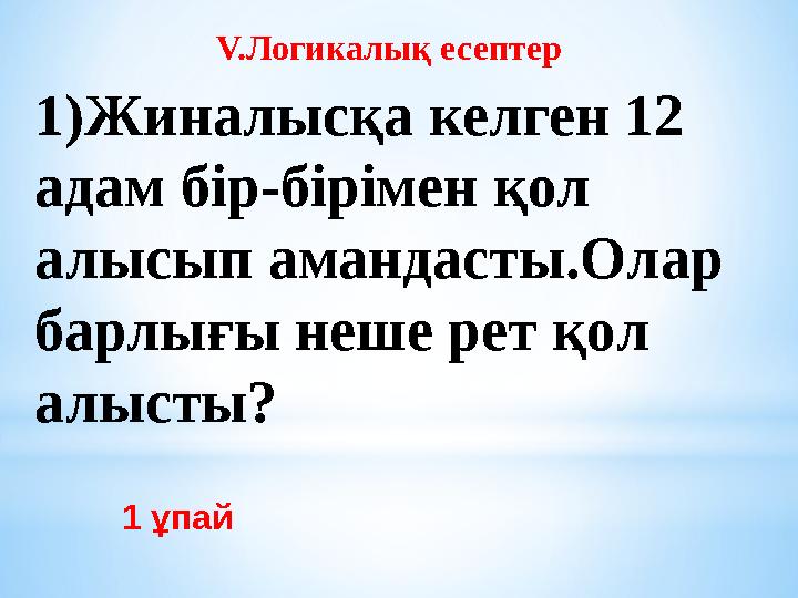 1 ұпай V.Логикалық есептер 1)Жиналысқа келген 12 адам бір-бірімен қол алысып амандасты.Олар барлығы неше рет қол алысты?