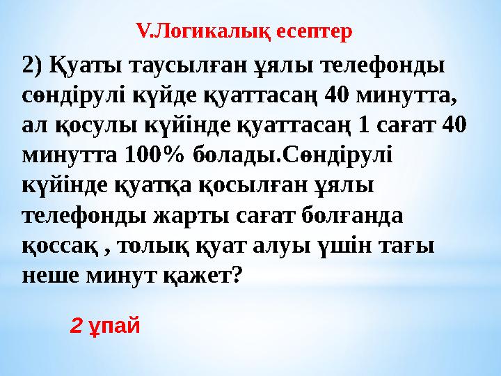 2 ұпай V.Логикалық есептер 2) Қуаты таусылған ұялы телефонды сөндірулі күйде қуаттасаң 40 минутта, ал қосулы күйінде қуаттас