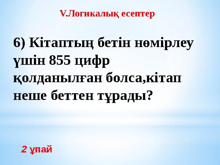 2 ұпай V.Логикалық есептер 6) Кітаптың бетін нөмірлеу үшін 855 цифр қолданылған болса,кітап неше беттен тұрады?