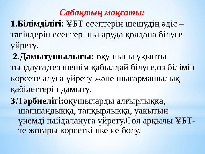 Сабақтың мақсаты: 1.Білімділігі: ҰБТ есептерін шешудің әдіс – тәсілдерін есептер шығаруда қолдана білуге үйрету. 2.Дамытушыл