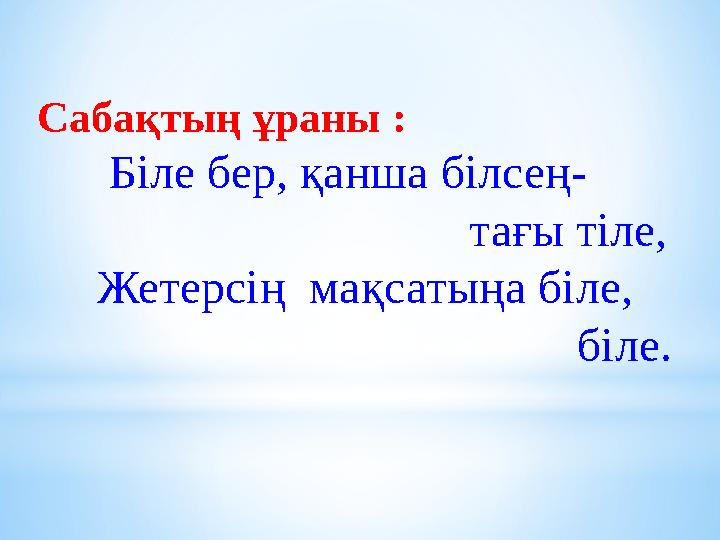 Сабақтың ұраны : Біле бер, қанша білсең- тағы тіле, Жетерсің мақсатыңа бі