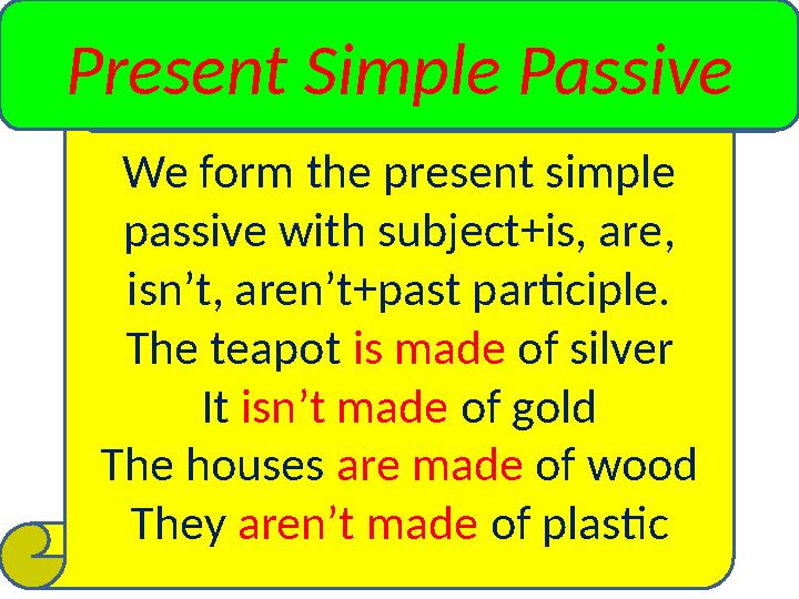 We form the present simple passive with subject+is, are , isn’t, aren’t+past participle. The teapot is made of silver It i