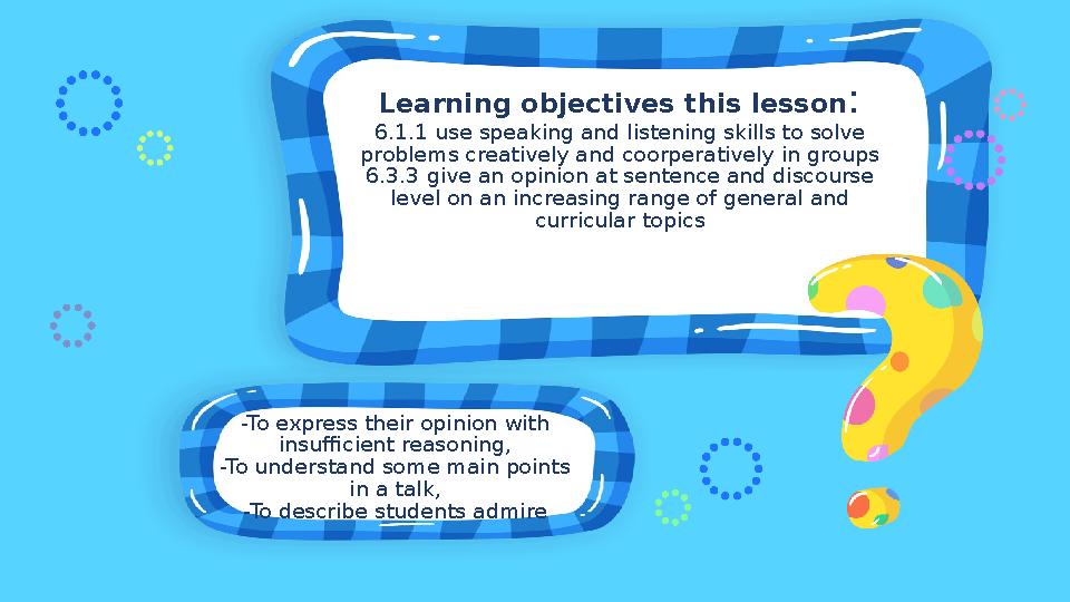 -To express their opinion with insufficient reasoning, -To understand some main points in a talk, -To describe students admire