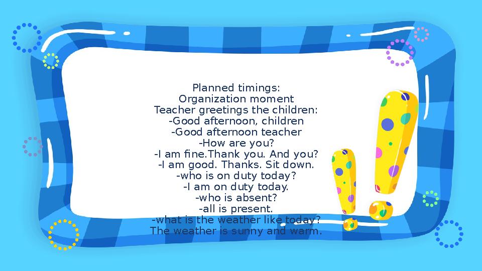 Planned timings: Organization moment Teacher greetings the children: -Good afternoon, children -Good afternoon teacher -How are