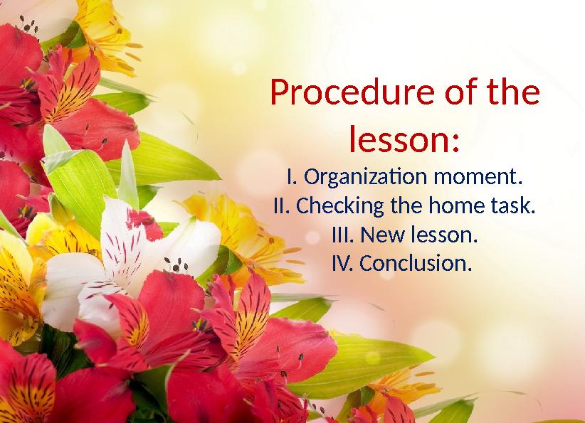 Procedure of the lesson: I. Organization moment. II. Checking the home task. III. New lesson. IV. Conclusion.