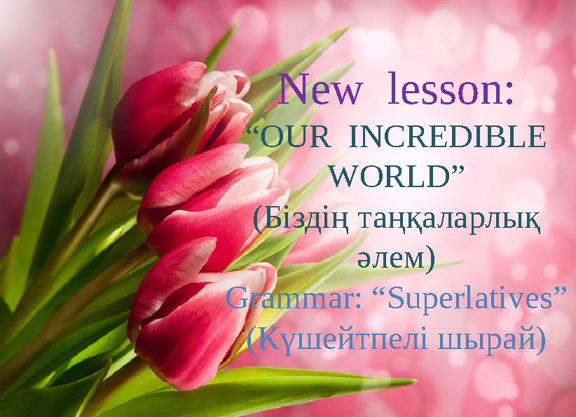 New lesson: “OUR INCREDIBLE WORLD” (Біздің таңқаларлық әлем) Grammar: “Superlatives” (Күшейтпелі шырай)