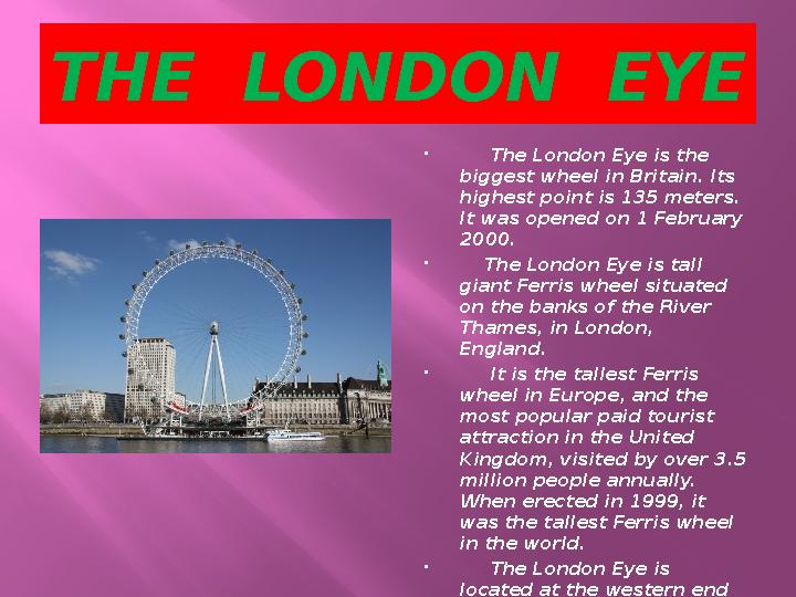 THE LONDON EYE  The London Eye is the biggest wheel in Britain. Its highest point is 135 meters. It was opened on 1 Feb