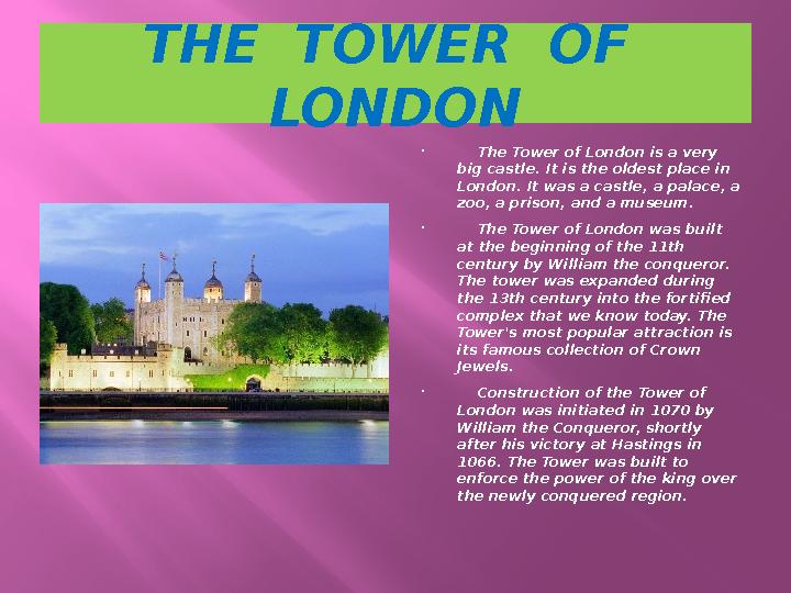 THE TOWER OF LONDON  The Tower of London is a very big castle. It is the oldest place in London. It was a castle, a