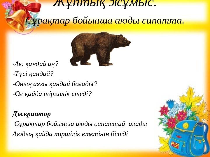 Жұптық жұмыс. Сұрақтар бойынша аюды сипатта. . -Аю қандай аң? -Түсі қандай? -Оның аяғы қандай болады? -Ол қайда тіршілік етеді?