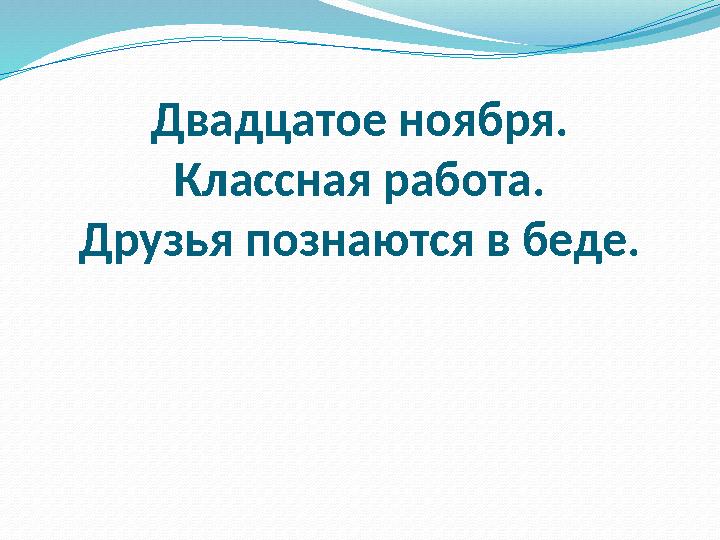 Двадцатое ноября. Классная работа. Друзья познаются в беде.