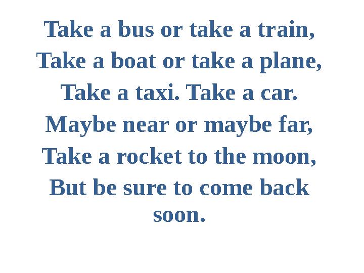 Take a bus or take a train, Take a boat or take a plane, Take a taxi. Take a car. Maybe near or maybe far, Take a rocket to the