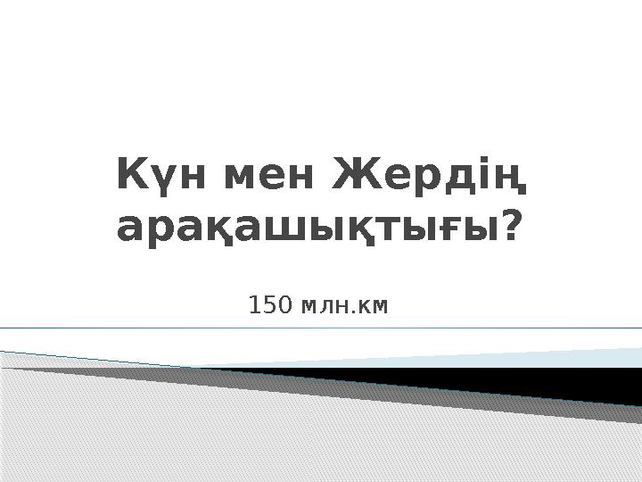 Күн мен Жердің арақашықтығы? 150 млн.км