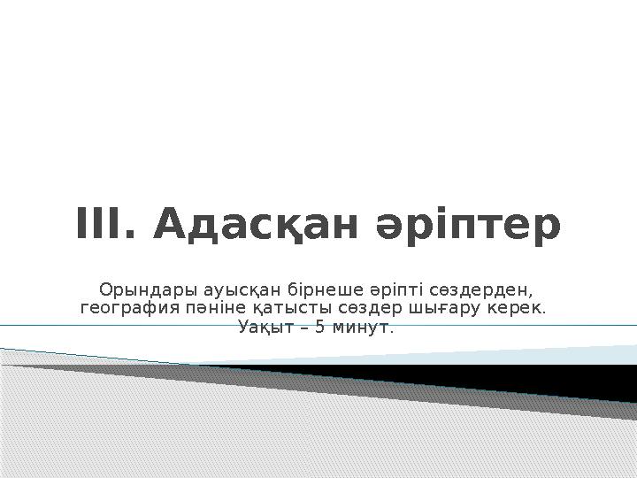 III . Адасқан әріптер Орындары ауысқан бірнеше әріпті сөздерден, география пәніне қатысты сөздер шығару керек. Уақыт – 5 минут