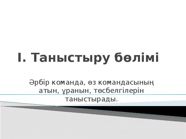 I . Таныстыру бөлімі Әрбір команда, өз командасының атын, ұранын, төсбелгілерін таныстырады.