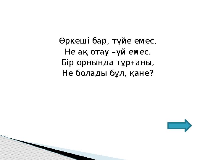 Өркеші бар, түйе емес, Не ақ отау –үй емес. Бір орнында тұрғаны, Не болады бұл, қане?