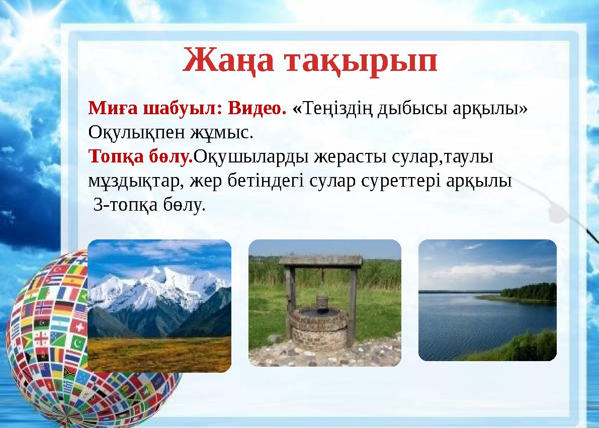Миға шабуыл: Видео. «Теңіздің дыбысы арқылы» Оқулықпен жұмыс. Топқа бөлу.Оқушыларды жерасты сулар,таулы мұздықтар, жер бетіндег