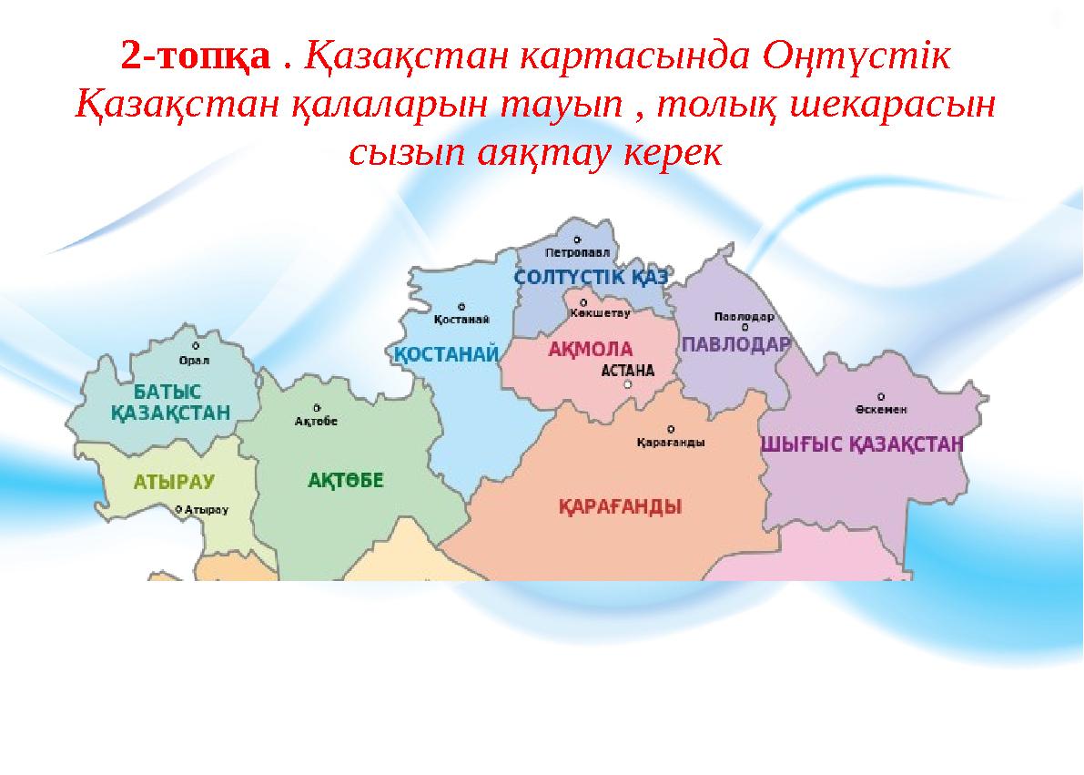 2-топқа . Қазақстан картасында Оңтүстік Қазақстан қалаларын тауып , толық шекарасын сызып аяқтау керек