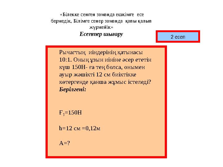 «Білекке сенген заманда ешкімге есе бермедік, Білімге сенер заманда қапы қалып жүрмейік» Есептер шығару 2 есеп Рычагтың и