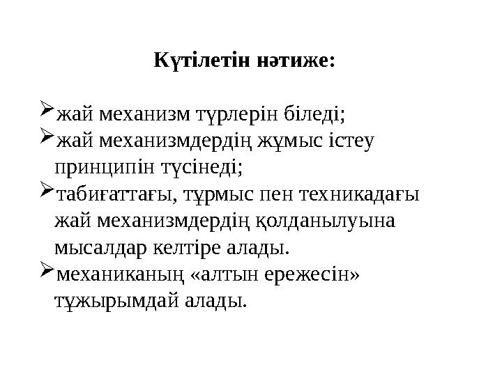 Күтілетін нәтиже:  жай механизм түрлерін біледі;  жай механизмдердің жұмыс істеу принципін түсінеді;  табиғаттағы, тұрмыс п