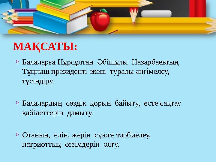 МАҚСАТЫ: oБалаларға Нұрсұлтан Әбішұлы Назарбаевтың Тұңғыш президенті екені туралы әңгімелеу, түсіндіру. oБалалардың сөзді